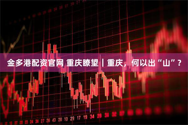金多港配資官網 重慶瞭望｜重慶，何以出“山”？