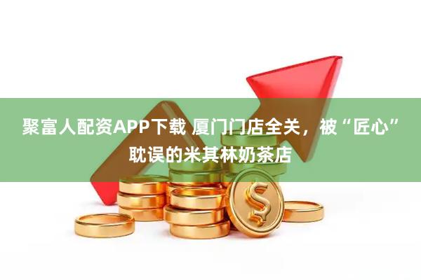 聚富人配資APP下載 廈門門店全關(guān)，被“匠心”耽誤的米其林奶茶店