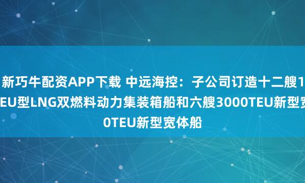 新巧牛配資APP下載 中遠?？兀鹤庸居喸焓?.8萬TEU型LNG雙燃料動力集裝箱船和六艘3000TEU新型寬體船